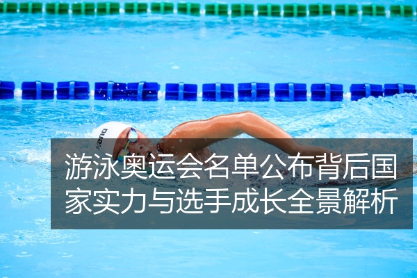 游泳奥运会名单公布背后国家实力与选手成长全景解析