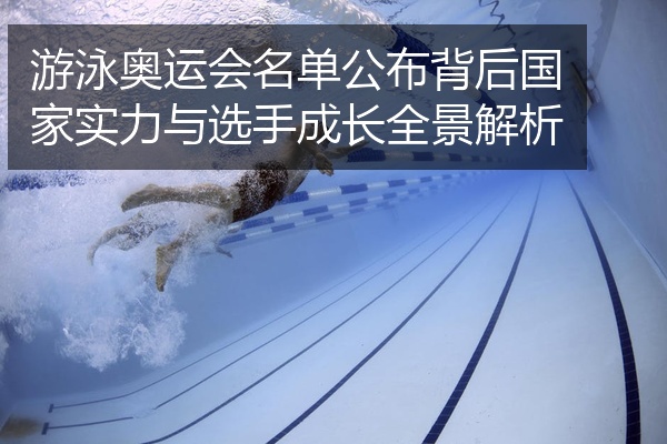 游泳奥运会名单公布背后国家实力与选手成长全景解析