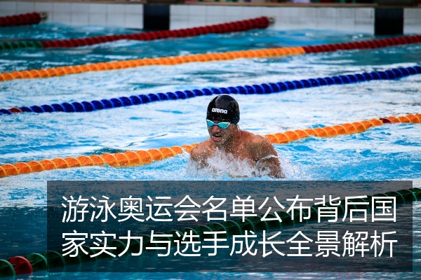 游泳奥运会名单公布背后国家实力与选手成长全景解析