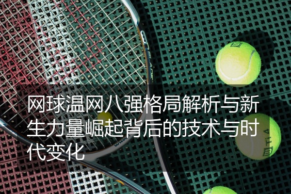 网球温网八强格局解析与新生力量崛起背后的技术与时代变化