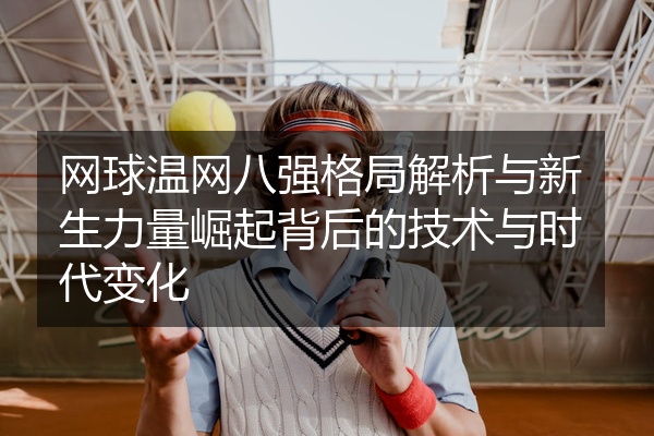 网球温网八强格局解析与新生力量崛起背后的技术与时代变化