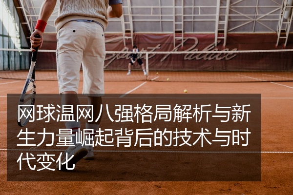 网球温网八强格局解析与新生力量崛起背后的技术与时代变化