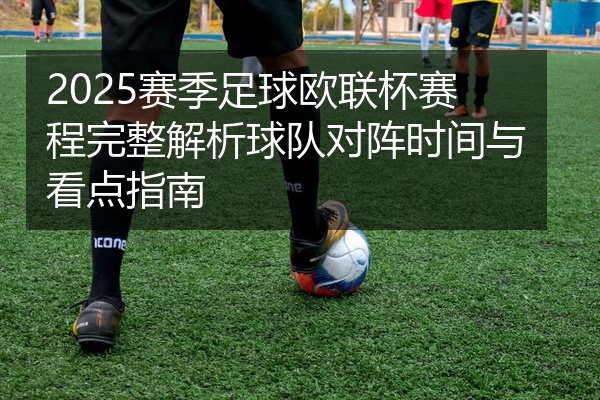 2025赛季足球欧联杯赛程完整解析球队对阵时间与看点指南
