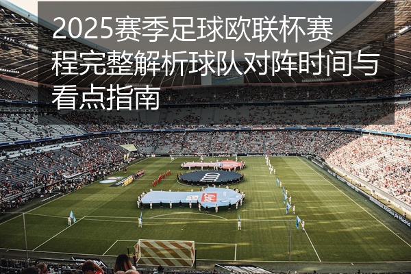 2025赛季足球欧联杯赛程完整解析球队对阵时间与看点指南