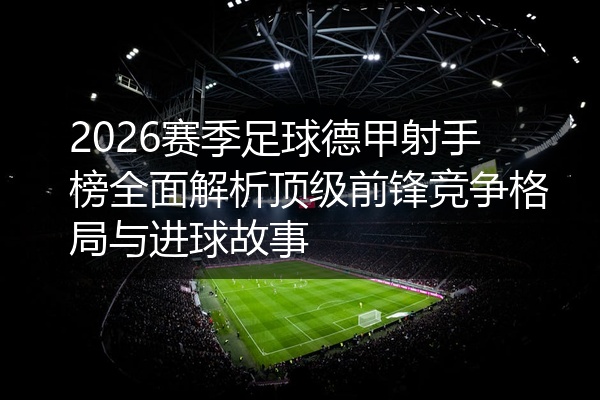 2026赛季足球德甲射手榜全面解析顶级前锋竞争格局与进球故事