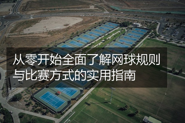 从零开始全面了解网球规则与比赛方式的实用指南