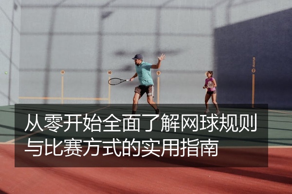从零开始全面了解网球规则与比赛方式的实用指南