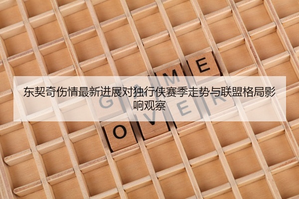 东契奇伤情最新进展对独行侠赛季走势与联盟格局影响观察