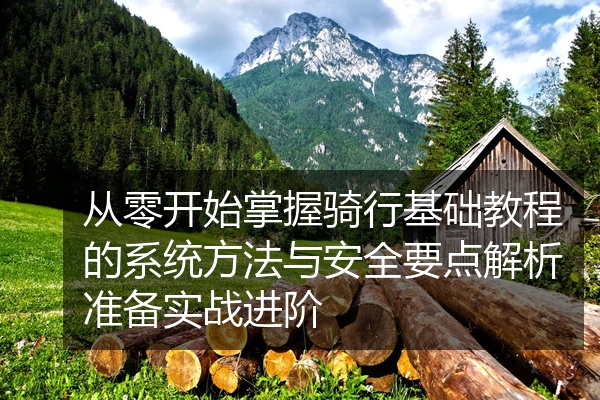 从零开始掌握骑行基础教程的系统方法与安全要点解析准备实战进阶