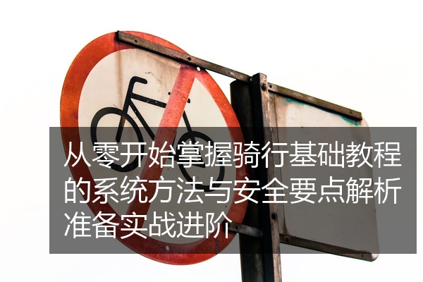 从零开始掌握骑行基础教程的系统方法与安全要点解析准备实战进阶