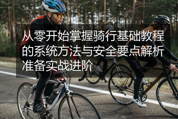 从零开始掌握骑行基础教程的系统方法与安全要点解析准备实战进阶