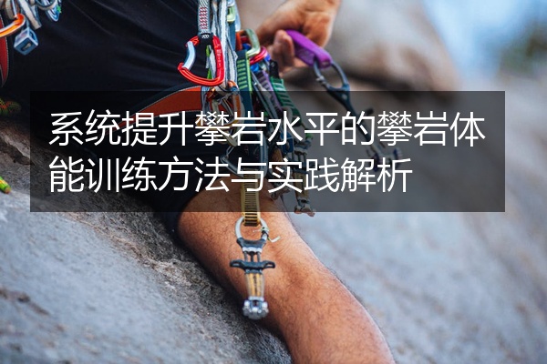 系统提升攀岩水平的攀岩体能训练方法与实践解析