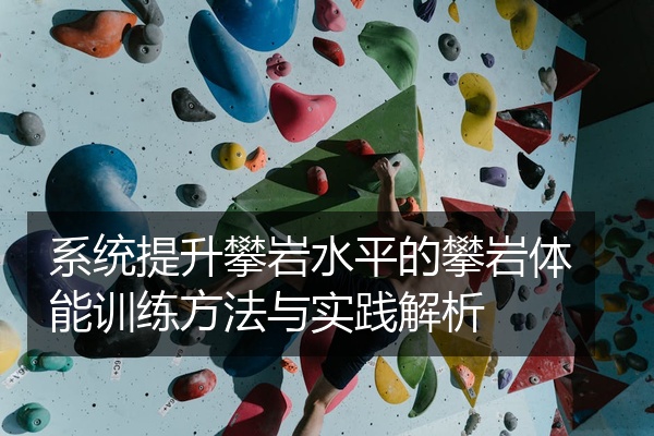 系统提升攀岩水平的攀岩体能训练方法与实践解析