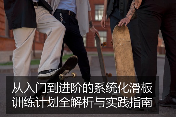 从入门到进阶的系统化滑板训练计划全解析与实践指南