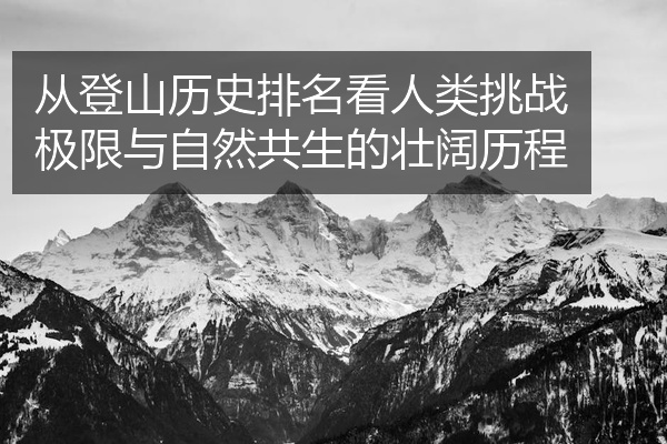 从登山历史排名看人类挑战极限与自然共生的壮阔历程