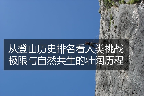 从登山历史排名看人类挑战极限与自然共生的壮阔历程