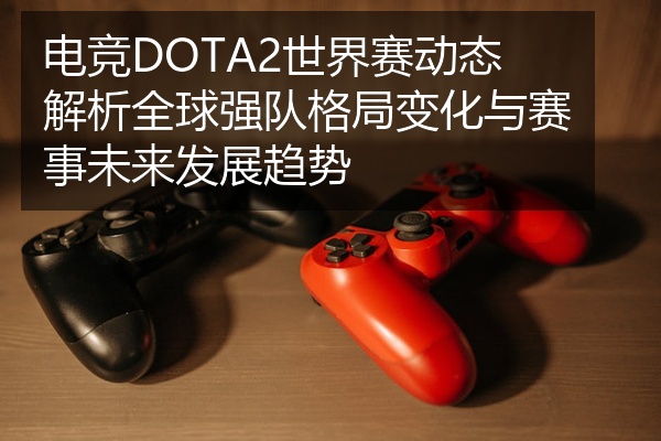 电竞DOTA2世界赛动态解析全球强队格局变化与赛事未来发展趋势