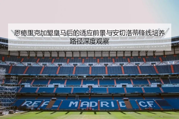 恩德里克加盟皇马后的适应前景与安切洛蒂锋线培养路径深度观察