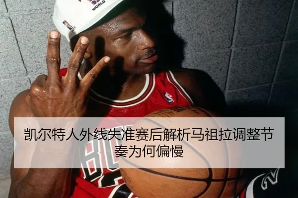 凯尔特人外线失准赛后解析马祖拉调整节奏为何偏慢
