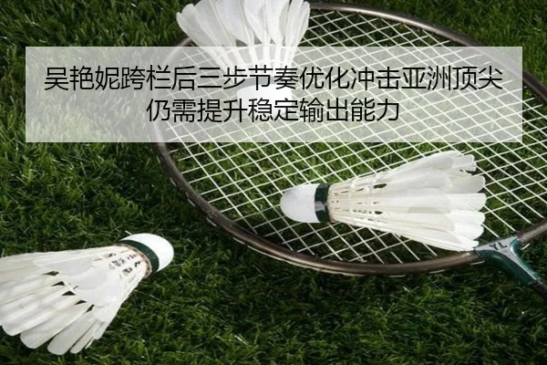 吴艳妮跨栏后三步节奏优化冲击亚洲顶尖仍需提升稳定输出能力 | kaiyun KY