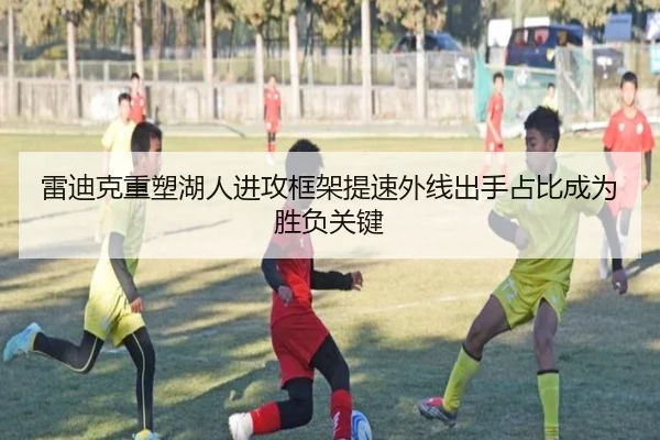 雷迪克重塑湖人进攻框架提速外线出手占比成为胜负关键