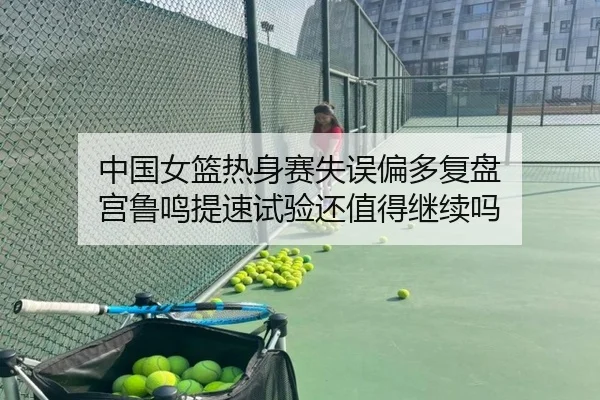 中国女篮热身赛失误偏多复盘 宫鲁鸣提速试验还值得继续吗（kaiyun KY）